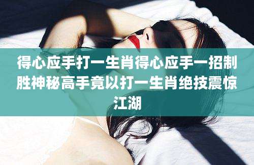 得心应手打一生肖得心应手一招制胜神秘高手竟以打一生肖绝技震惊江湖