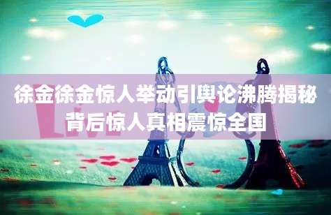 徐金徐金惊人举动引舆论沸腾揭秘背后惊人真相震惊全国