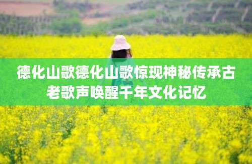 德化山歌德化山歌惊现神秘传承古老歌声唤醒千年文化记忆