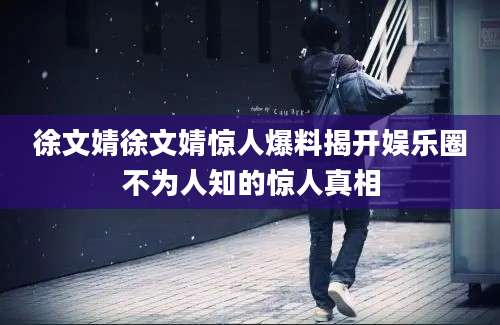 徐文婧徐文婧惊人爆料揭开娱乐圈不为人知的惊人真相