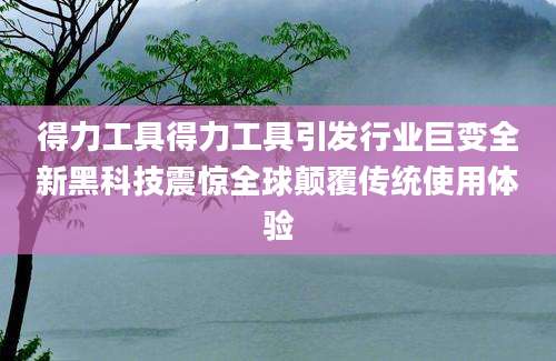 得力工具得力工具引发行业巨变全新黑科技震惊全球颠覆传统使用体验
