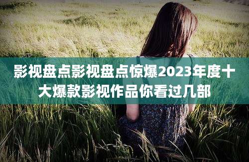 影视盘点影视盘点惊爆2023年度十大爆款影视作品你看过几部