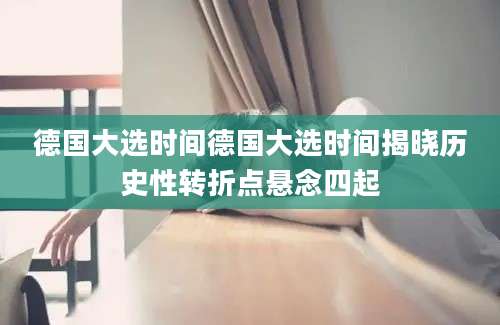 德国大选时间德国大选时间揭晓历史性转折点悬念四起