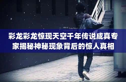 彩龙彩龙惊现天空千年传说成真专家揭秘神秘现象背后的惊人真相