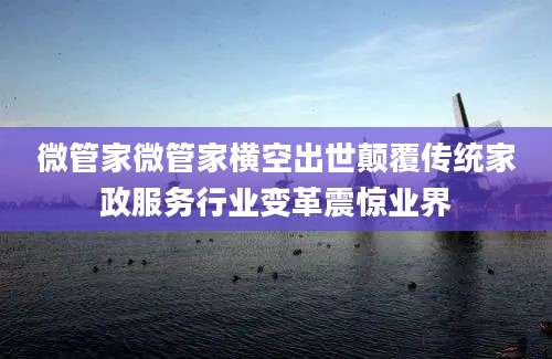 微管家微管家横空出世颠覆传统家政服务行业变革震惊业界