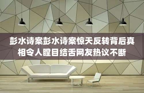 彭水诗案彭水诗案惊天反转背后真相令人瞠目结舌网友热议不断
