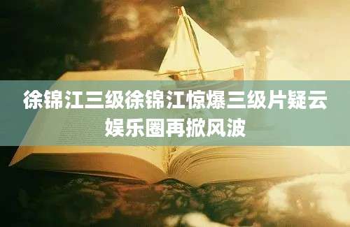 徐锦江三级徐锦江惊爆三级片疑云娱乐圈再掀风波