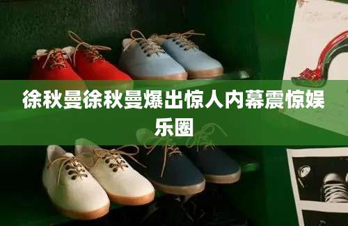 徐秋曼徐秋曼爆出惊人内幕震惊娱乐圈
