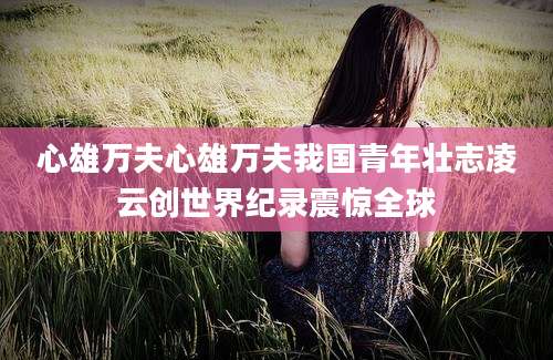 心雄万夫心雄万夫我国青年壮志凌云创世界纪录震惊全球