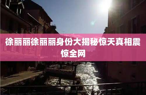 徐丽丽徐丽丽身份大揭秘惊天真相震惊全网
