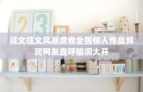 征文征文风暴席卷全国惊人作品频现网友直呼脑洞大开