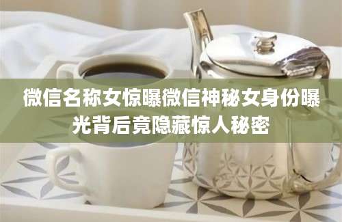 微信名称女惊曝微信神秘女身份曝光背后竟隐藏惊人秘密