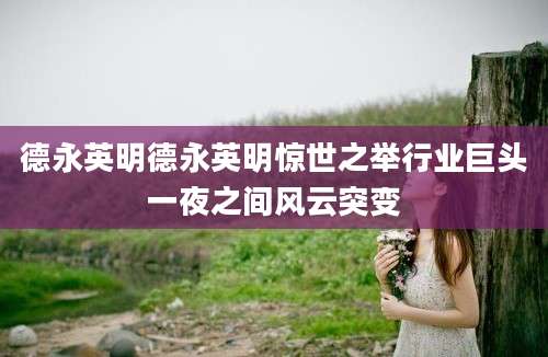 德永英明德永英明惊世之举行业巨头一夜之间风云突变