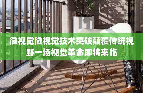微视觉微视觉技术突破颠覆传统视野一场视觉革命即将来临