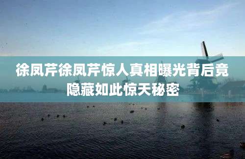 徐凤芹徐凤芹惊人真相曝光背后竟隐藏如此惊天秘密
