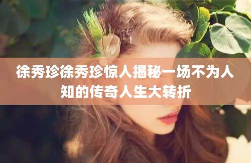 徐秀珍徐秀珍惊人揭秘一场不为人知的传奇人生大转折