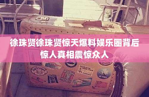 徐珠贤徐珠贤惊天爆料娱乐圈背后惊人真相震惊众人