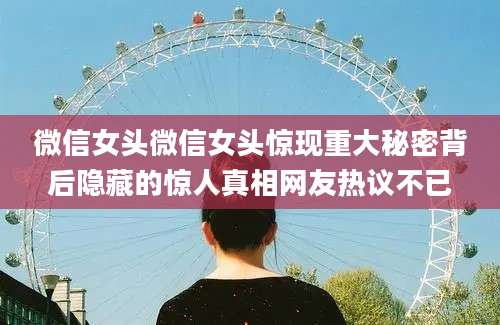微信女头微信女头惊现重大秘密背后隐藏的惊人真相网友热议不已