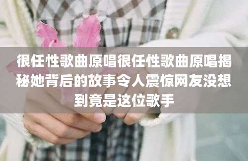 很任性歌曲原唱很任性歌曲原唱揭秘她背后的故事令人震惊网友没想到竟是这位歌手
