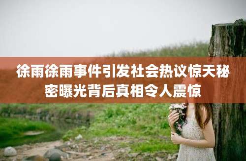 徐雨徐雨事件引发社会热议惊天秘密曝光背后真相令人震惊