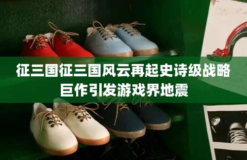 征三国征三国风云再起史诗级战略巨作引发游戏界地震