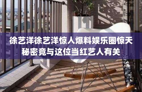 徐艺洋徐艺洋惊人爆料娱乐圈惊天秘密竟与这位当红艺人有关
