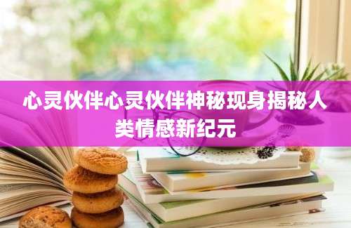 心灵伙伴心灵伙伴神秘现身揭秘人类情感新纪元