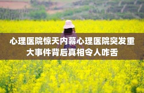 心理医院惊天内幕心理医院突发重大事件背后真相令人咋舌