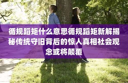 循规蹈矩什么意思循规蹈矩新解揭秘传统守旧背后的惊人真相社会观念或将颠覆