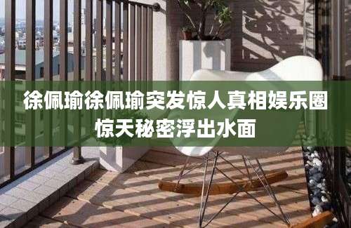 徐佩瑜徐佩瑜突发惊人真相娱乐圈惊天秘密浮出水面