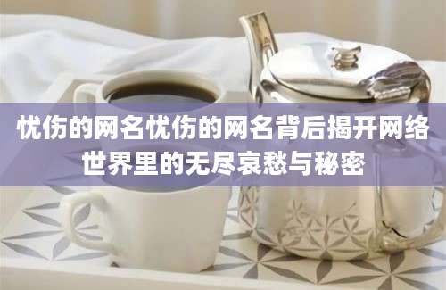忧伤的网名忧伤的网名背后揭开网络世界里的无尽哀愁与秘密