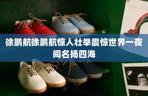 徐鹏航徐鹏航惊人壮举震惊世界一夜间名扬四海