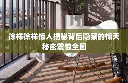 徐祥徐祥惊人揭秘背后隐藏的惊天秘密震惊全国