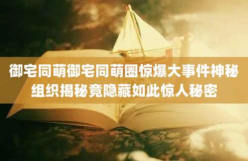 御宅同萌御宅同萌圈惊爆大事件神秘组织揭秘竟隐藏如此惊人秘密