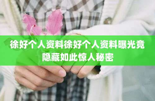 徐好个人资料徐好个人资料曝光竟隐藏如此惊人秘密