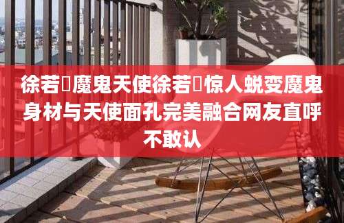 徐若瑄魔鬼天使徐若瑄惊人蜕变魔鬼身材与天使面孔完美融合网友直呼不敢认