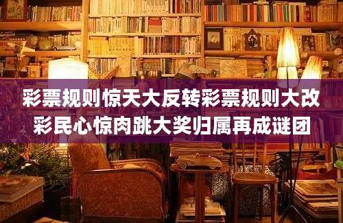 彩票规则惊天大反转彩票规则大改彩民心惊肉跳大奖归属再成谜团