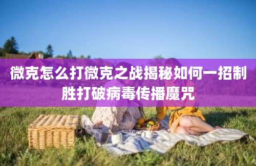 微克怎么打微克之战揭秘如何一招制胜打破病毒传播魔咒