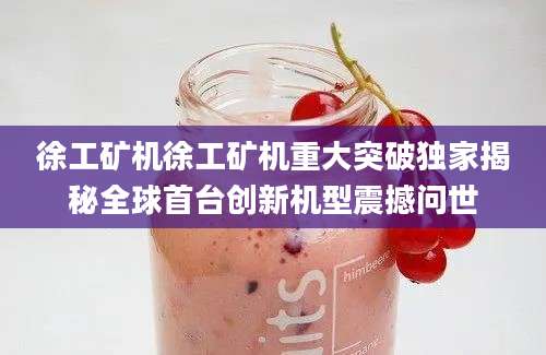 徐工矿机徐工矿机重大突破独家揭秘全球首台创新机型震撼问世