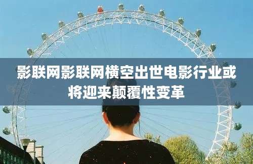 影联网影联网横空出世电影行业或将迎来颠覆性变革