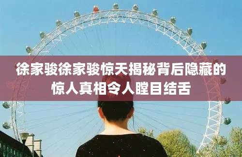 徐家骏徐家骏惊天揭秘背后隐藏的惊人真相令人瞠目结舌