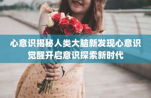 心意识揭秘人类大脑新发现心意识觉醒开启意识探索新时代