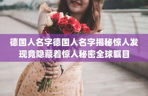 德国人名字德国人名字揭秘惊人发现竟隐藏着惊人秘密全球瞩目