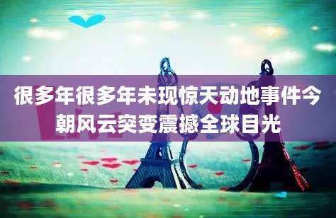 很多年很多年未现惊天动地事件今朝风云突变震撼全球目光