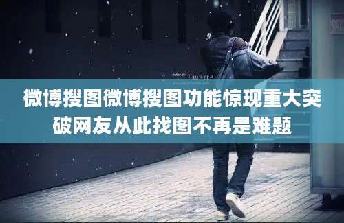 微博搜图微博搜图功能惊现重大突破网友从此找图不再是难题