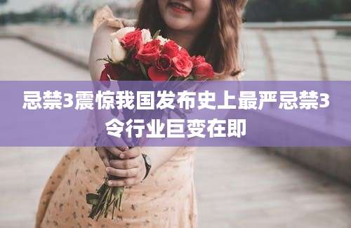 忌禁3震惊我国发布史上最严忌禁3令行业巨变在即
