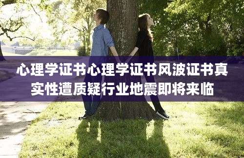 心理学证书心理学证书风波证书真实性遭质疑行业地震即将来临