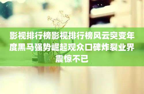 影视排行榜影视排行榜风云突变年度黑马强势崛起观众口碑炸裂业界震惊不已