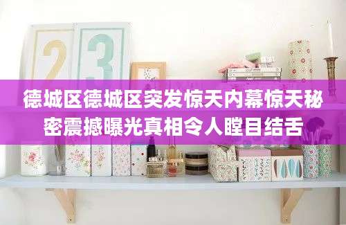 德城区德城区突发惊天内幕惊天秘密震撼曝光真相令人瞠目结舌