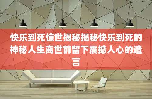 快乐到死惊世揭秘揭秘快乐到死的神秘人生离世前留下震撼人心的遗言